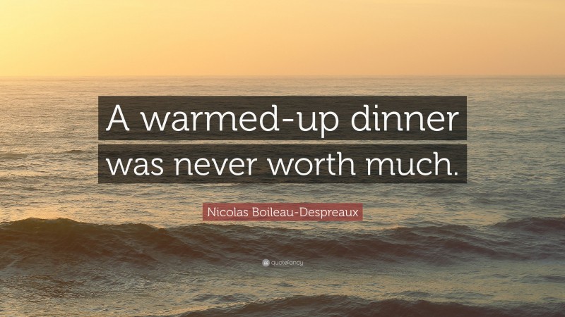 Nicolas Boileau-Despreaux Quote: “A warmed-up dinner was never worth much.”