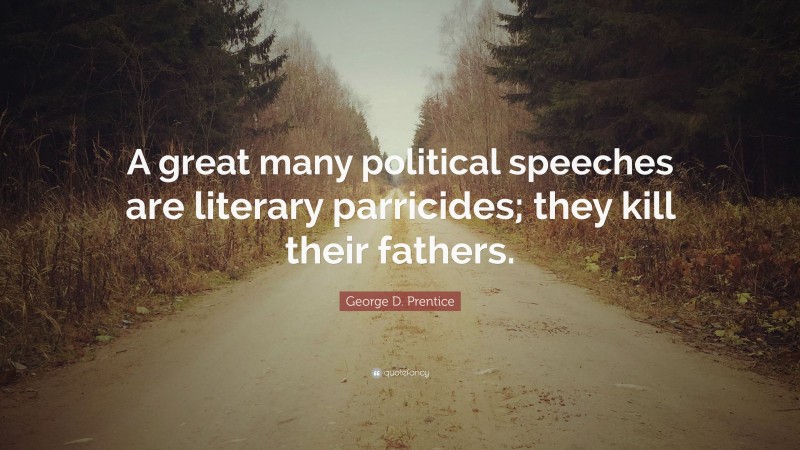 George D. Prentice Quote: “A great many political speeches are literary parricides; they kill their fathers.”