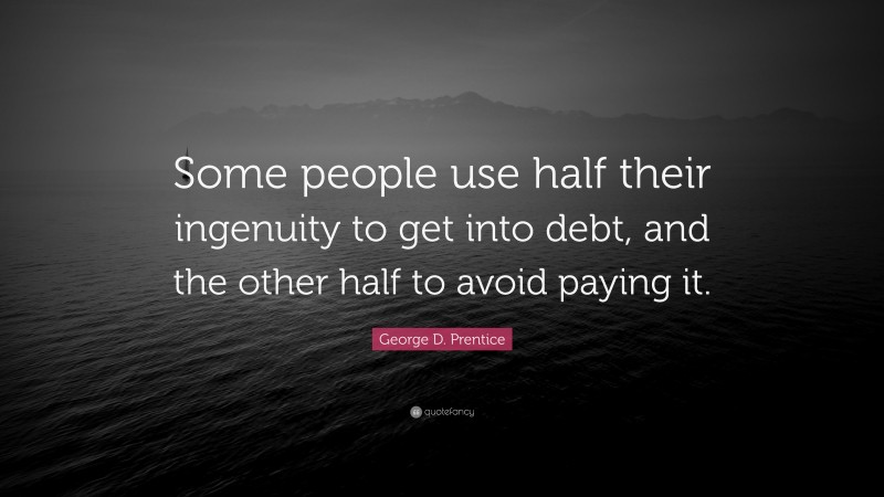 George D. Prentice Quote: “Some people use half their ingenuity to get into debt, and the other half to avoid paying it.”