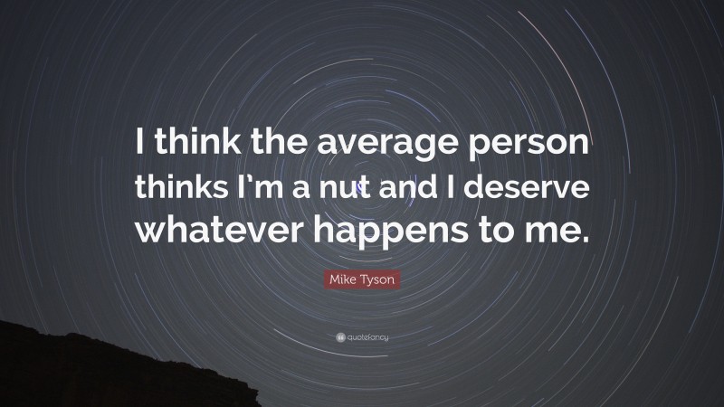 Mike Tyson Quote: “I think the average person thinks I’m a nut and I deserve whatever happens to me.”