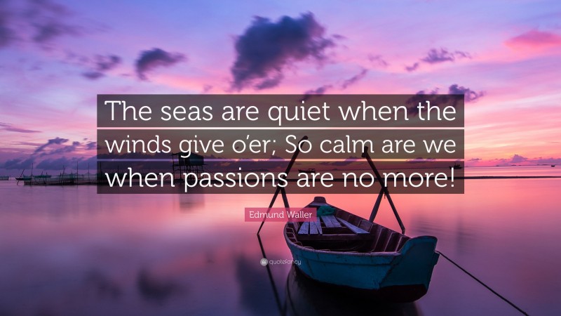 Edmund Waller Quote: “The seas are quiet when the winds give o’er; So calm are we when passions are no more!”