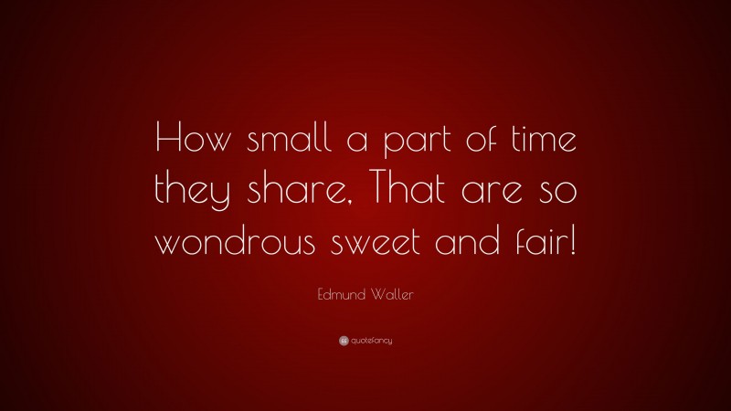 Edmund Waller Quote: “How small a part of time they share, That are so wondrous sweet and fair!”