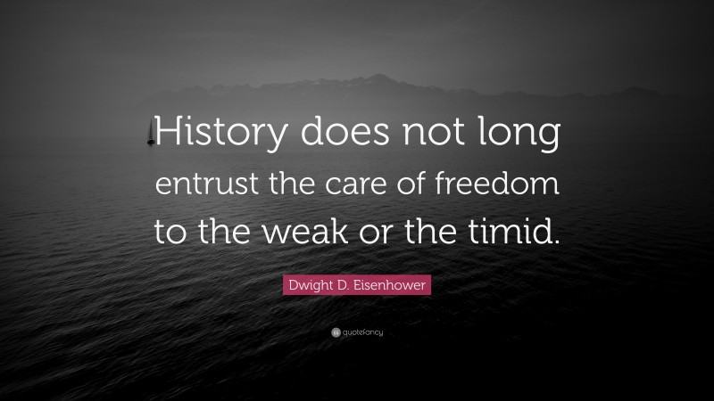 Dwight D. Eisenhower Quote: “History does not long entrust the care of freedom to the weak or the timid.”