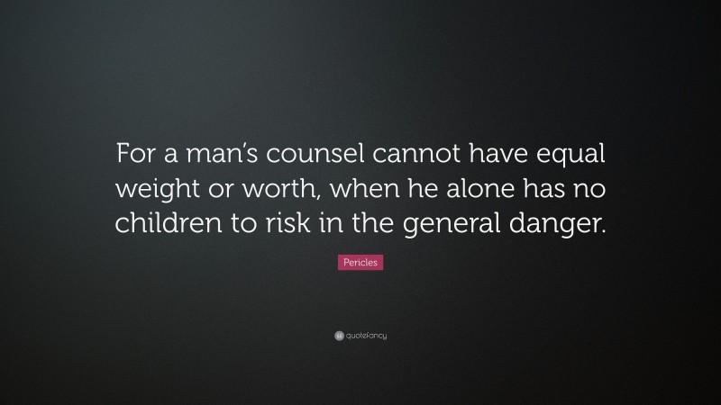 Pericles Quote: “For a man’s counsel cannot have equal weight or worth, when he alone has no children to risk in the general danger.”