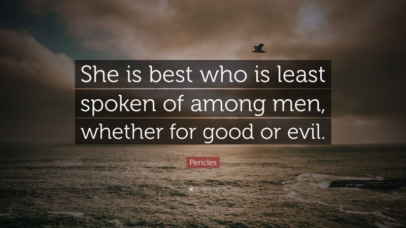 Pericles Quote: “She is best who is least spoken of among men, whether for good or evil.”