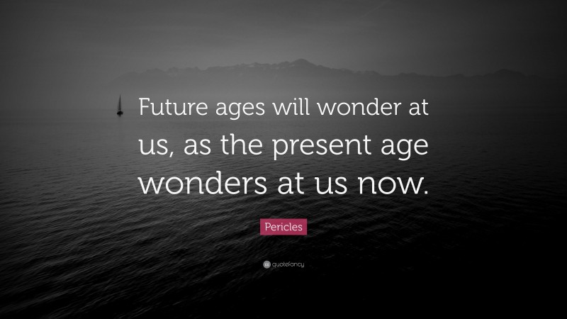Pericles Quote: “Future ages will wonder at us, as the present age wonders at us now.”