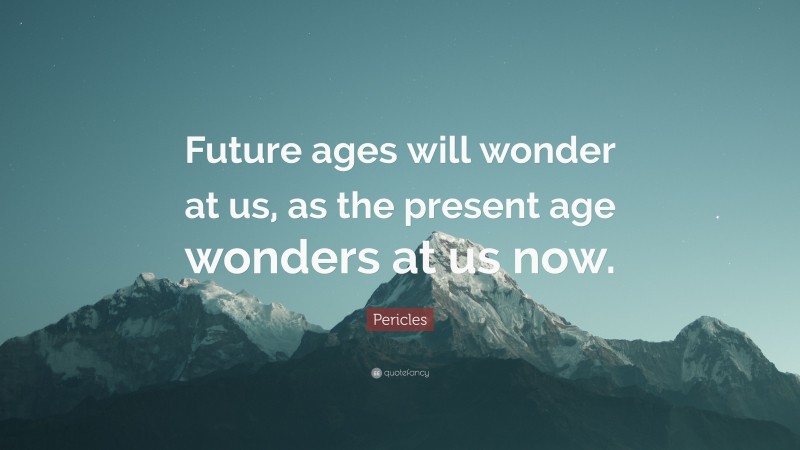 Pericles Quote: “Future ages will wonder at us, as the present age wonders at us now.”