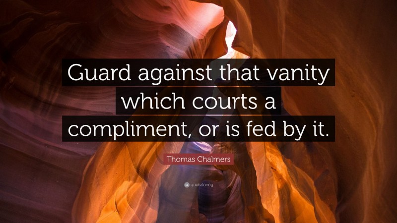 Thomas Chalmers Quote: “Guard against that vanity which courts a compliment, or is fed by it.”