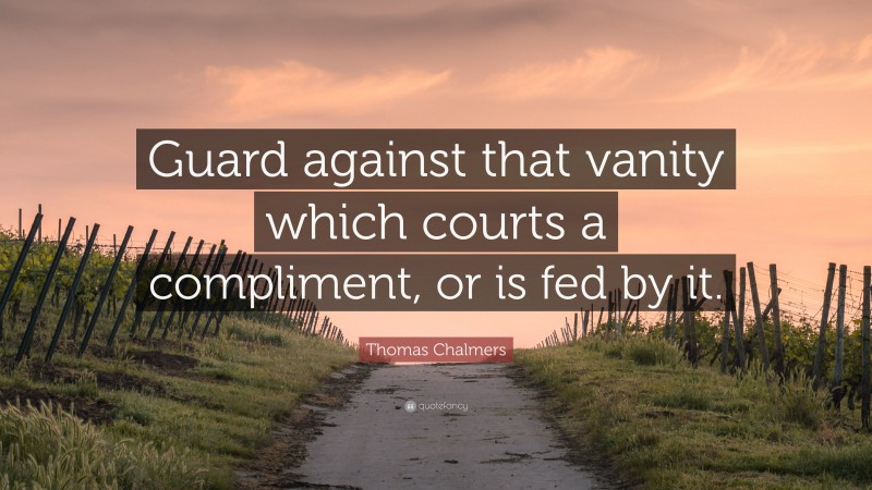 Thomas Chalmers Quote: “Guard against that vanity which courts a compliment, or is fed by it.”
