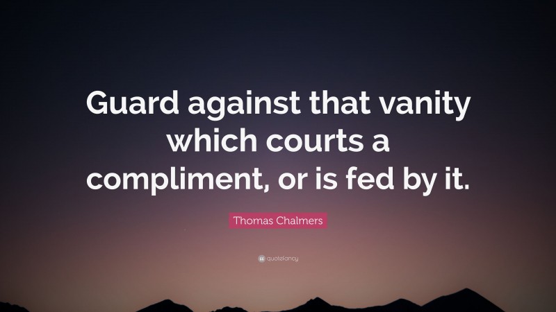Thomas Chalmers Quote: “Guard against that vanity which courts a compliment, or is fed by it.”