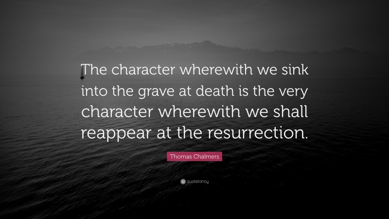 Thomas Chalmers Quote: “The character wherewith we sink into the grave at death is the very character wherewith we shall reappear at the resurrection.”