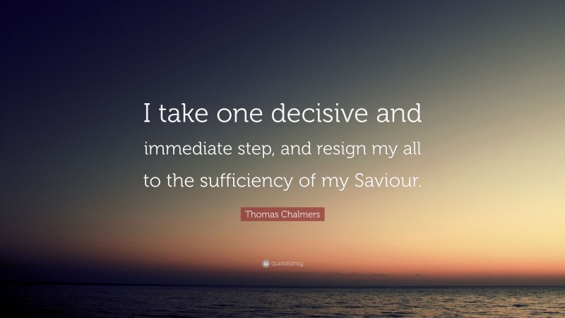 Thomas Chalmers Quote: “I take one decisive and immediate step, and resign my all to the sufficiency of my Saviour.”