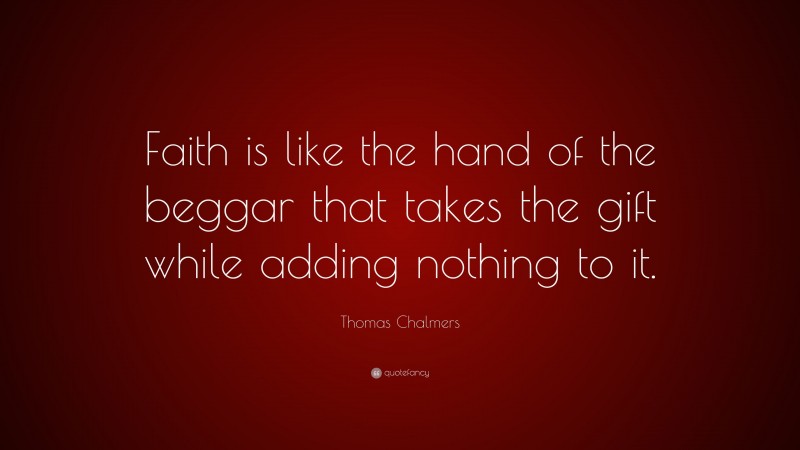 Thomas Chalmers Quote: “Faith is like the hand of the beggar that takes the gift while adding nothing to it.”