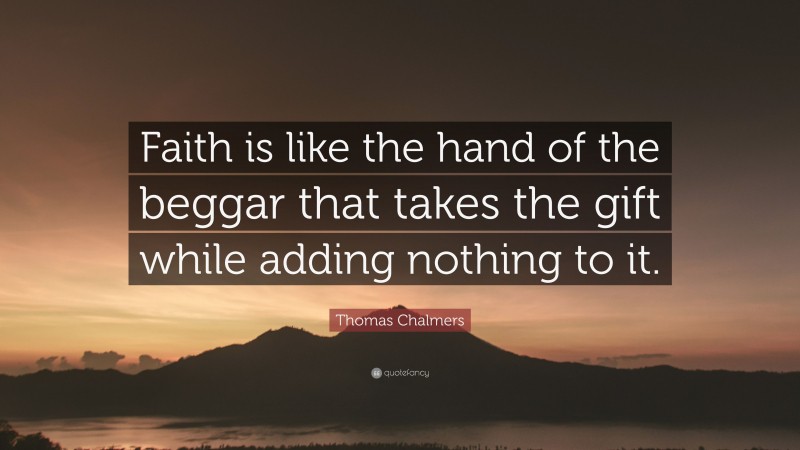 Thomas Chalmers Quote: “Faith is like the hand of the beggar that takes the gift while adding nothing to it.”