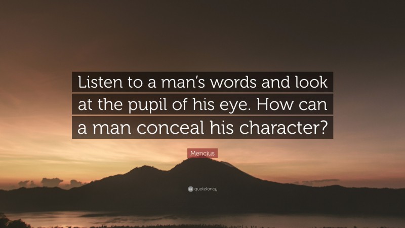 Mencius Quote: “Listen to a man’s words and look at the pupil of his eye. How can a man conceal his character?”