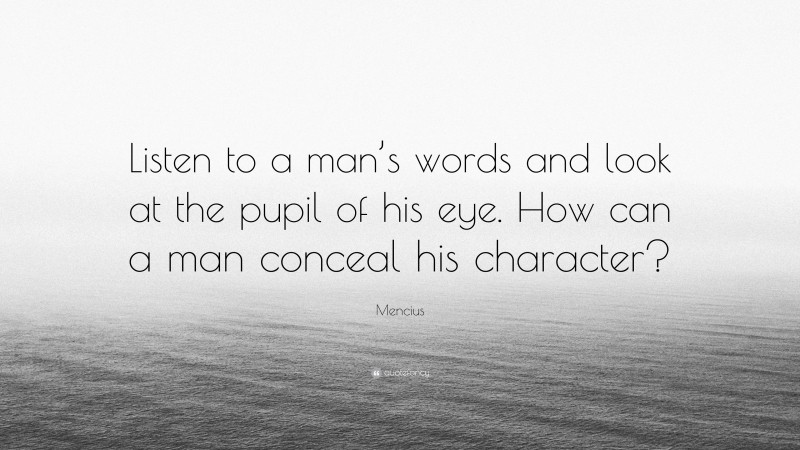 Mencius Quote: “Listen to a man’s words and look at the pupil of his eye. How can a man conceal his character?”