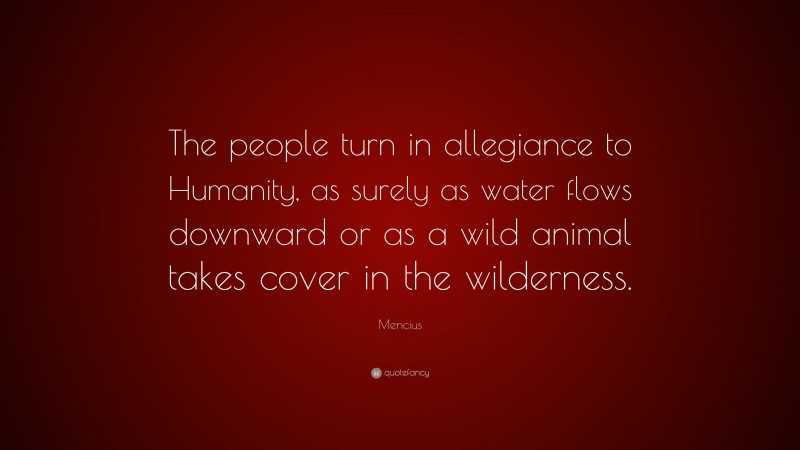 Mencius Quote: “The people turn in allegiance to Humanity, as surely as water flows downward or as a wild animal takes cover in the wilderness.”