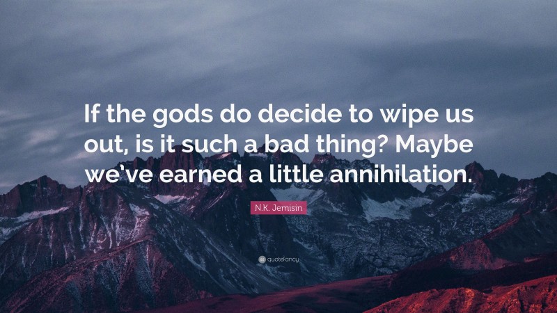 N.K. Jemisin Quote: “If the gods do decide to wipe us out, is it such a bad thing? Maybe we’ve earned a little annihilation.”