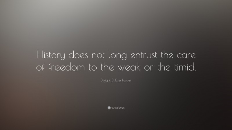 Dwight D. Eisenhower Quote: “History does not long entrust the care of freedom to the weak or the timid.”