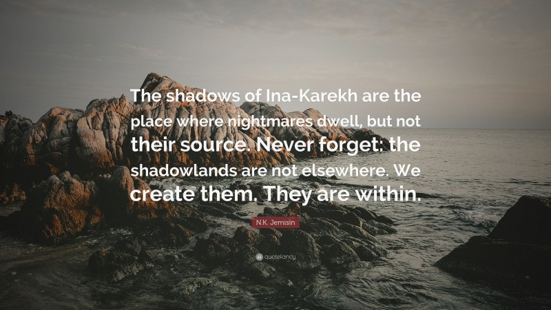 N.K. Jemisin Quote: “The shadows of Ina-Karekh are the place where nightmares dwell, but not their source. Never forget: the shadowlands are not elsewhere. We create them. They are within.”