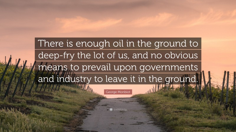 George Monbiot Quote: “There is enough oil in the ground to deep-fry the lot of us, and no obvious means to prevail upon governments and industry to leave it in the ground.”