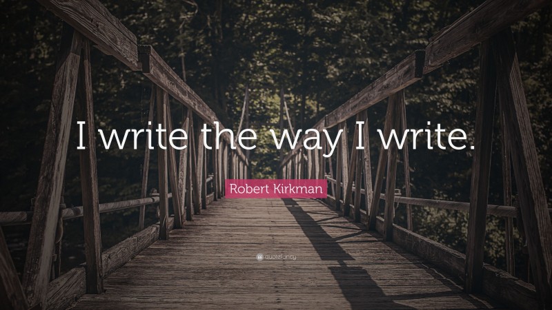 Robert Kirkman Quote: “I write the way I write.”