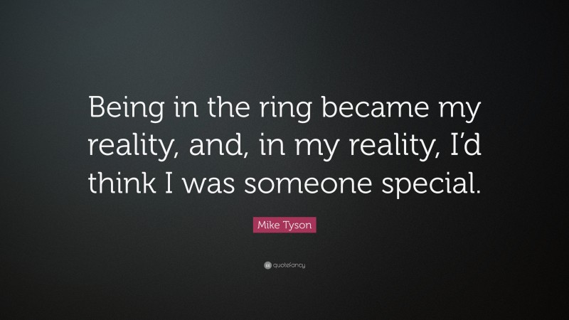 Mike Tyson Quote: “Being in the ring became my reality, and, in my reality, I’d think I was someone special.”