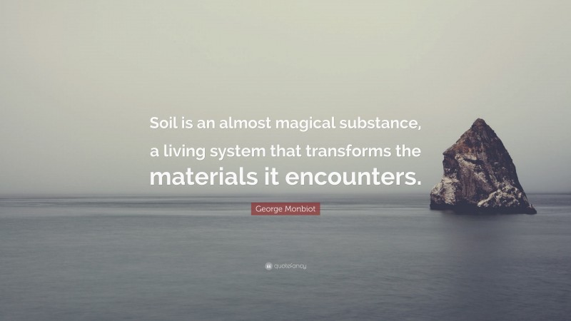 George Monbiot Quote: “Soil is an almost magical substance, a living system that transforms the materials it encounters.”
