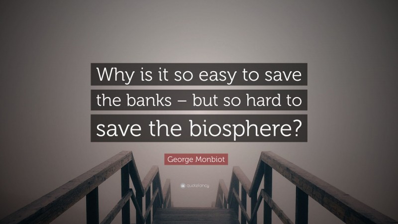 George Monbiot Quote: “Why is it so easy to save the banks – but so hard to save the biosphere?”