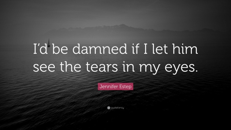 Jennifer Estep Quote: “I’d be damned if I let him see the tears in my eyes.”