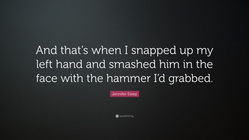 Jennifer Estep Quote: “And that’s when I snapped up my left hand and smashed him in the face with the hammer I’d grabbed.”