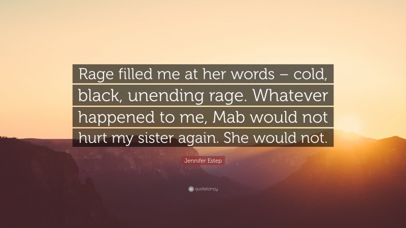 Jennifer Estep Quote: “Rage filled me at her words – cold, black, unending rage. Whatever happened to me, Mab would not hurt my sister again. She would not.”