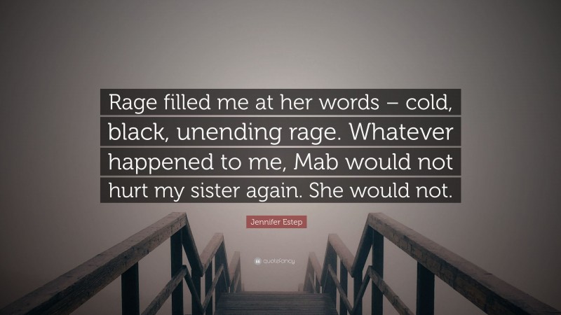 Jennifer Estep Quote: “Rage filled me at her words – cold, black, unending rage. Whatever happened to me, Mab would not hurt my sister again. She would not.”