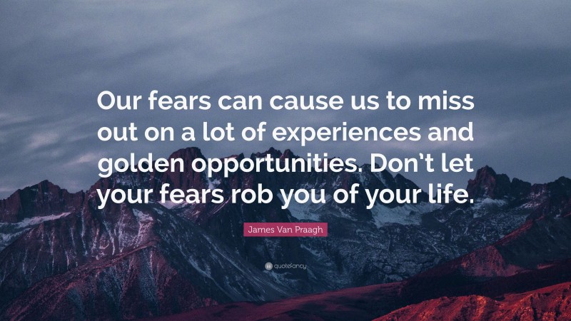 James Van Praagh Quote: “Our fears can cause us to miss out on a lot of experiences and golden opportunities. Don’t let your fears rob you of your life.”