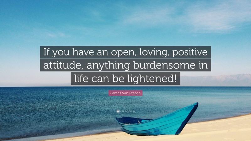 James Van Praagh Quote: “If you have an open, loving, positive attitude, anything burdensome in life can be lightened!”