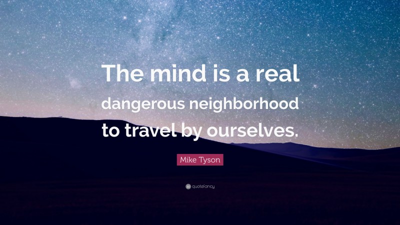 Mike Tyson Quote: “The mind is a real dangerous neighborhood to travel by ourselves.”