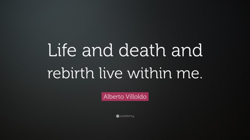 Alberto Villoldo Quote: “Life and death and rebirth live within me.”