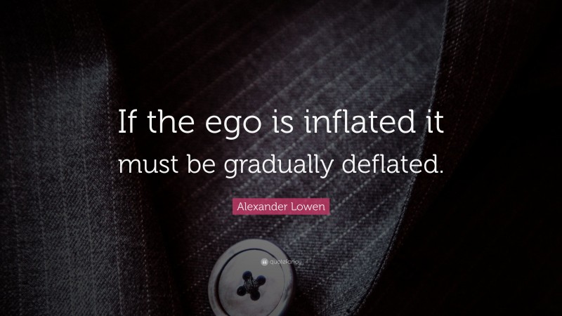Alexander Lowen Quote: “If the ego is inflated it must be gradually deflated.”