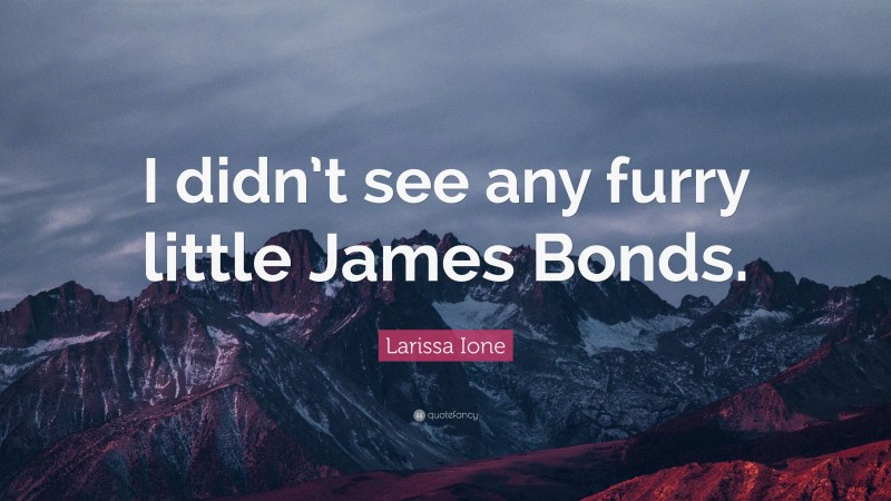 Larissa Ione Quote: “I didn’t see any furry little James Bonds.”