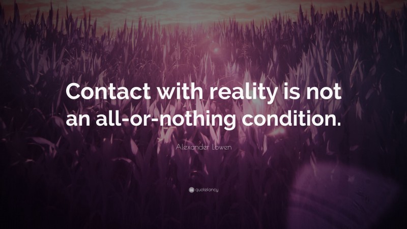 Alexander Lowen Quote: “Contact with reality is not an all-or-nothing condition.”