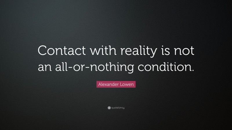 Alexander Lowen Quote: “Contact with reality is not an all-or-nothing condition.”