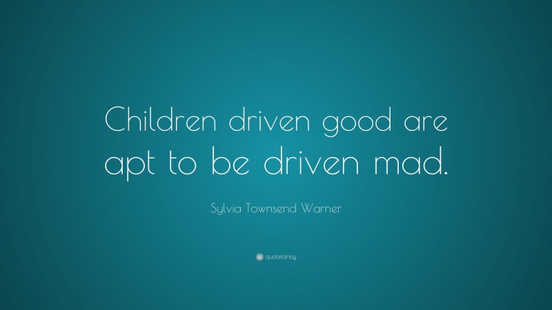 Sylvia Townsend Warner Quote: “Children driven good are apt to be driven mad.”