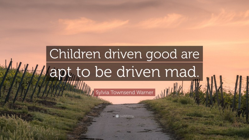 Sylvia Townsend Warner Quote: “Children driven good are apt to be driven mad.”
