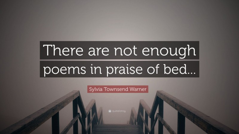 Sylvia Townsend Warner Quote: “There are not enough poems in praise of bed...”