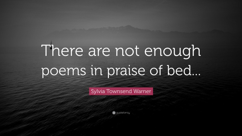 Sylvia Townsend Warner Quote: “There are not enough poems in praise of bed...”