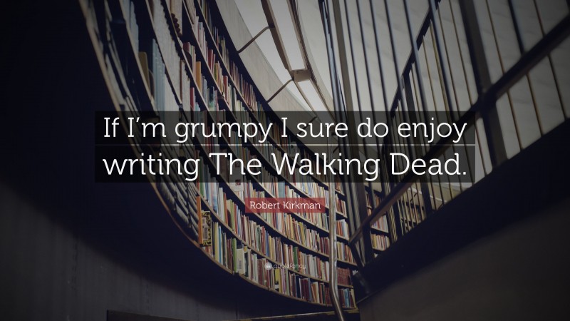 Robert Kirkman Quote: “If I’m grumpy I sure do enjoy writing The Walking Dead.”