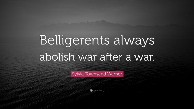 Sylvia Townsend Warner Quote: “Belligerents always abolish war after a war.”