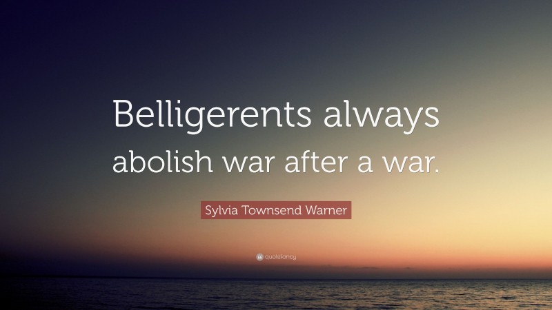 Sylvia Townsend Warner Quote: “Belligerents always abolish war after a war.”