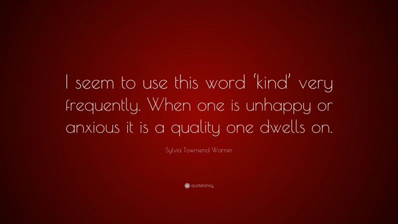 Sylvia Townsend Warner Quote: “I seem to use this word ‘kind’ very frequently. When one is unhappy or anxious it is a quality one dwells on.”