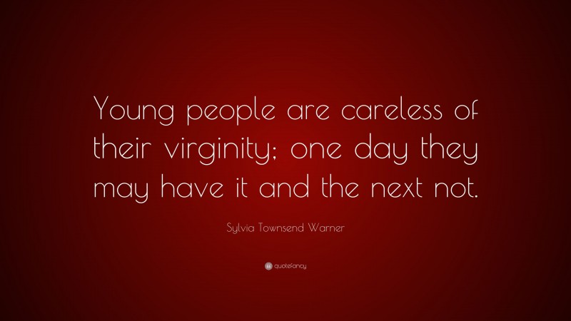 Sylvia Townsend Warner Quote: “Young people are careless of their virginity; one day they may have it and the next not.”